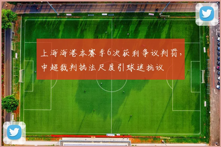 上海海港本赛季6次获利争议判罚，中超裁判执法尺度引球迷抗议